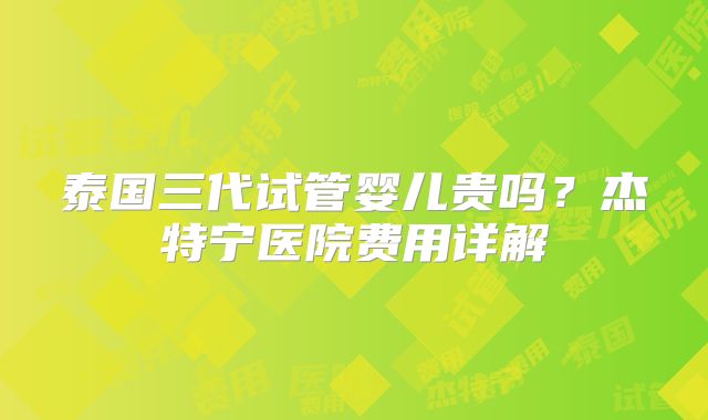 泰国三代试管婴儿贵吗?杰特宁医院费用详解