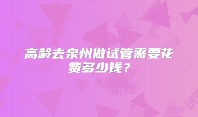 高龄去泉州做试管需要花费多少钱？