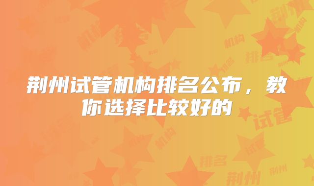荆州试管机构排名公布，教你选择比较好的