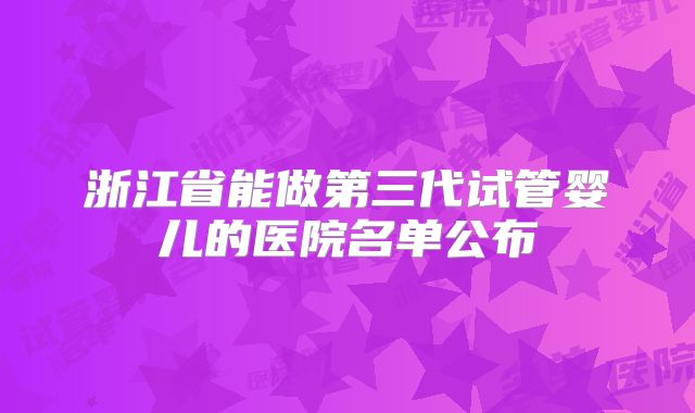 浙江省能做第三代试管婴儿的医院名单公布