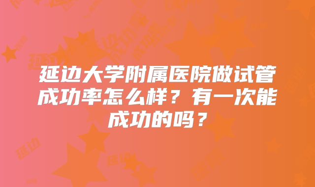 延边大学附属医院做试管成功率怎么样？有一次能成功的吗？