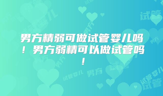 男方精弱可做试管婴儿吗!男方弱精可以做试管吗!