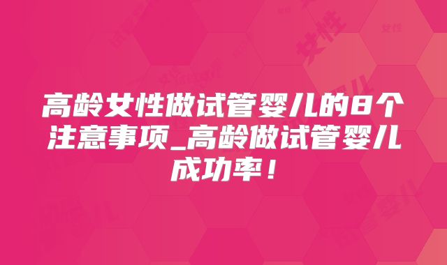 高龄女性做试管婴儿的8个注意事项_高龄做试管婴儿成功率！