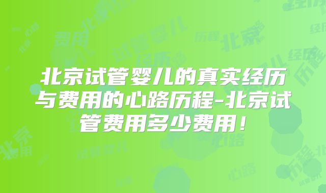 北京试管婴儿的真实经历与费用的心路历程-北京试管费用多少费用!