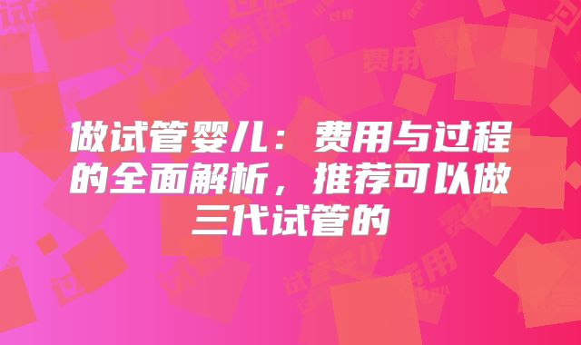 做试管婴儿:费用与过程的全面解析,推荐可以做三代试管的