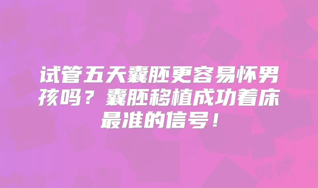 试管五天囊胚更容易怀男孩吗？囊胚移植成功着床最准的信号！