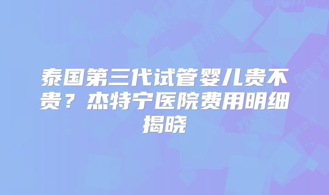 泰国第三代试管婴儿贵不贵？杰特宁医院费用明细揭晓