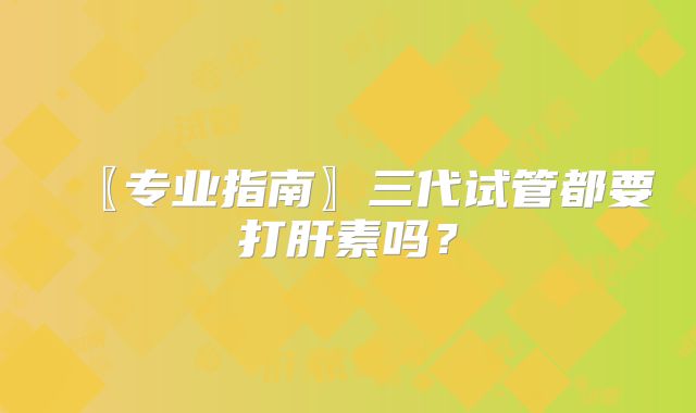〖专业指南〗三代试管都要打肝素吗？