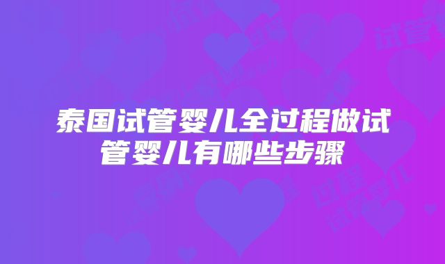 泰国试管婴儿全过程做试管婴儿有哪些步骤
