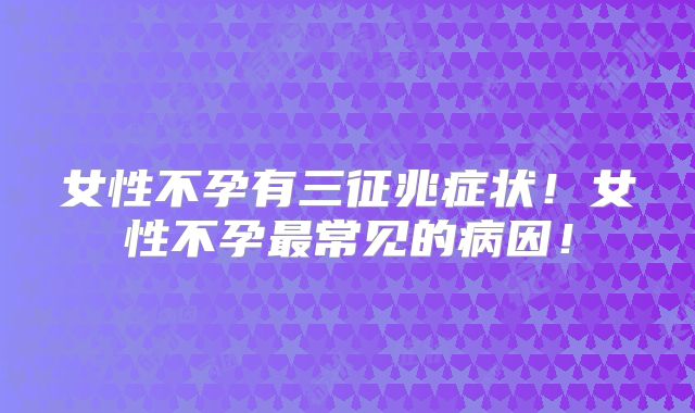 女性不孕有三征兆症状!女性不孕最常见的病因!
