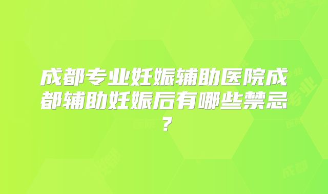 成都专业妊娠辅助医院成都辅助妊娠后有哪些禁忌?