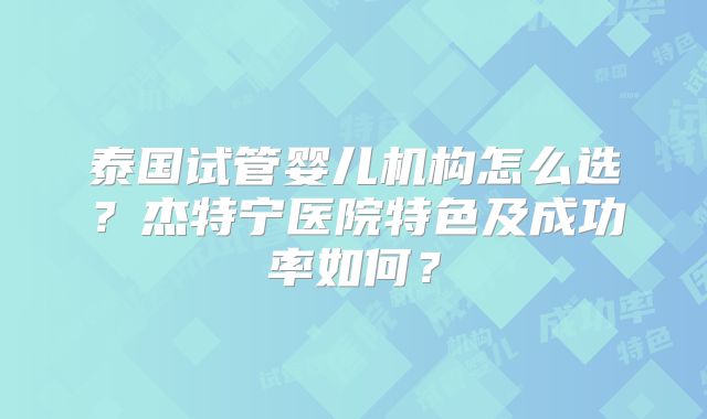 泰国试管婴儿机构怎么选？杰特宁医院特色及成功率如何？