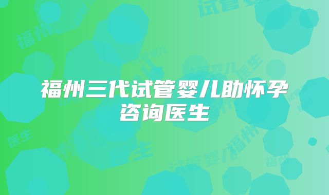 福州三代试管婴儿助怀孕咨询医生