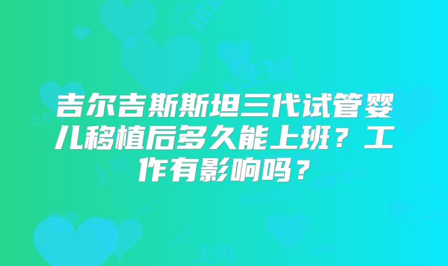 吉尔吉斯斯坦三代试管婴儿移植后多久能上班？工作有影响吗？