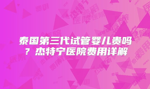 泰国第三代试管婴儿贵吗?杰特宁医院费用详解