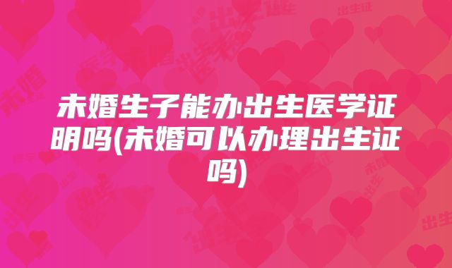 未婚生子能办出生医学证明吗(未婚可以办理出生证吗)