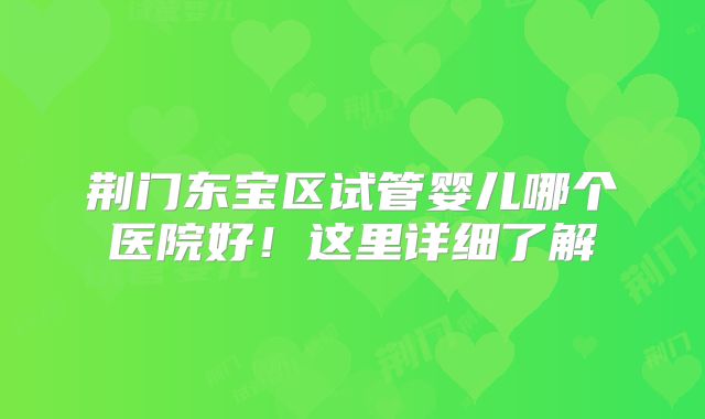 荆门东宝区试管婴儿哪个医院好！这里详细了解