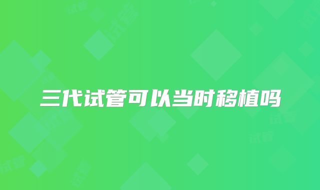 三代试管可以当时移植吗