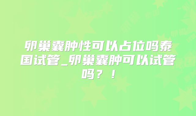 卵巢囊肿性可以占位吗泰国试管_卵巢囊肿可以试管吗？！