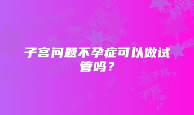 子宫问题不孕症可以做试管吗？