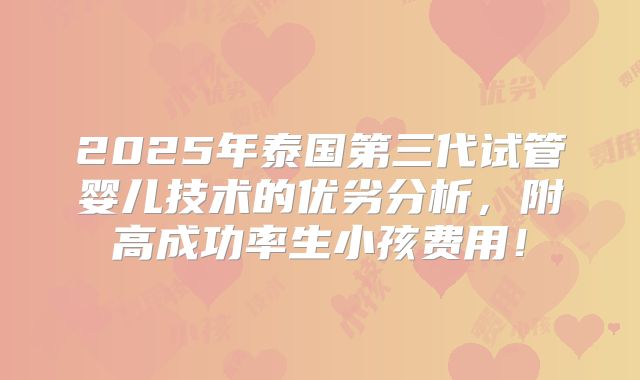 2025年泰国第三代试管婴儿技术的优劣分析,附高成功率生小孩费用!