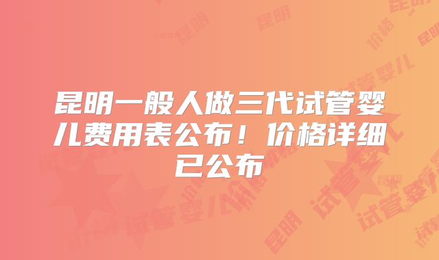 昆明一般人做三代试管婴儿费用表公布!价格详细已公布