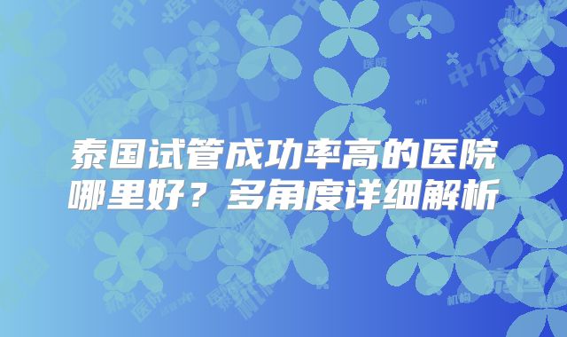 泰国试管成功率高的医院哪里好?多角度详细解析