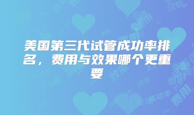 美国第三代试管成功率排名,费用与效果哪个更重要