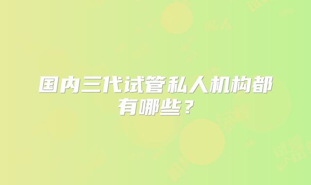 国内三代试管私人机构都有哪些?