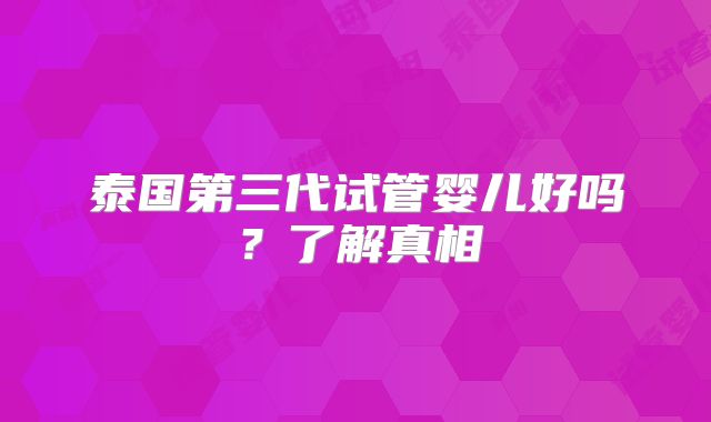 泰国第三代试管婴儿好吗？了解真相