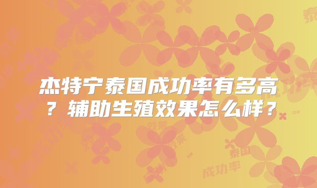 杰特宁泰国成功率有多高?辅助生殖效果怎么样?