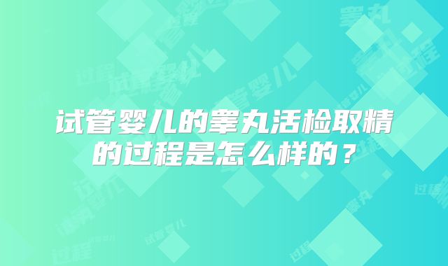 试管婴儿的睾丸活检取精的过程是怎么样的?