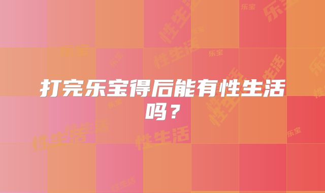 打完乐宝得后能有性生活吗？