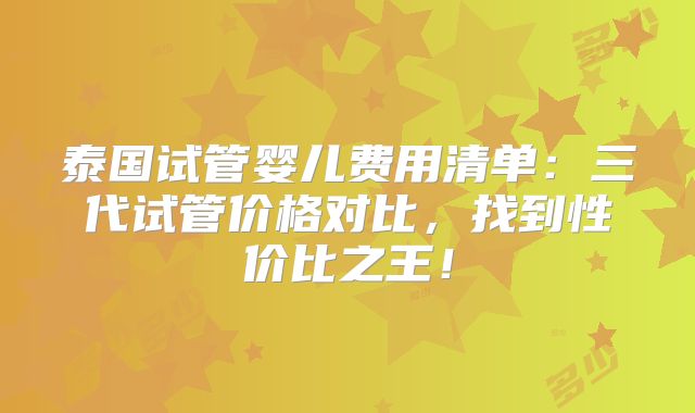泰国试管婴儿费用清单:三代试管价格对比,找到性价比之王!