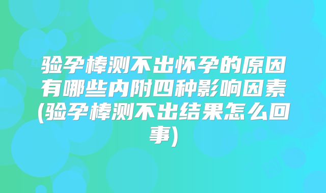 验孕棒测不出怀孕的原因有哪些内附四种影响因素(验孕棒测不出结果怎么回事)