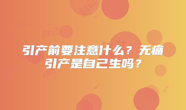 引产前要注意什么？无痛引产是自己生吗？