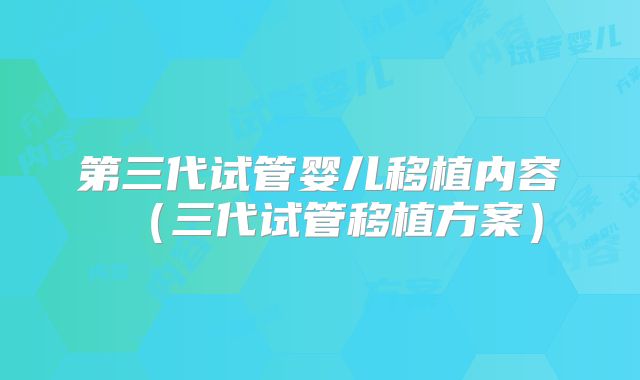 第三代试管婴儿移植内容（三代试管移植方案）