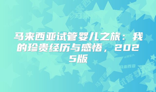 马来西亚试管婴儿之旅:我的珍贵经历与感悟,2025版