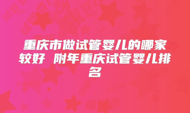 重庆市做试管婴儿的哪家较好 附年重庆试管婴儿排名