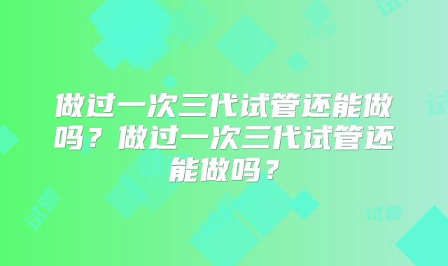 做过一次三代试管还能做吗?做过一次三代试管还能做吗?