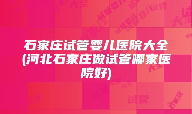 石家庄试管婴儿医院大全(河北石家庄做试管哪家医院好)