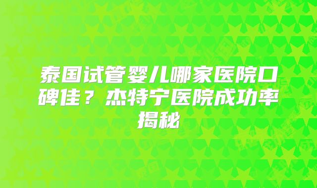 泰国试管婴儿哪家医院口碑佳？杰特宁医院成功率揭秘