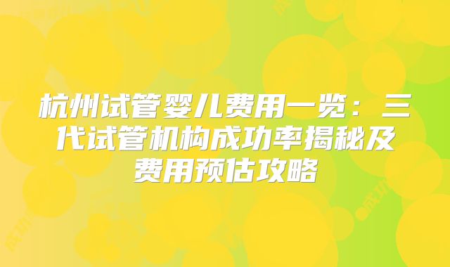 杭州试管婴儿费用一览：三代试管机构成功率揭秘及费用预估攻略