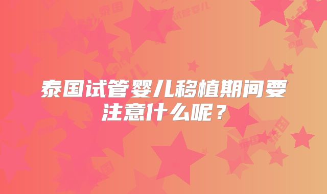 泰国试管婴儿移植期间要注意什么呢？