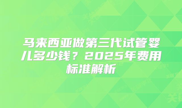 马来西亚做第三代试管婴儿多少钱？2025年费用标准解析