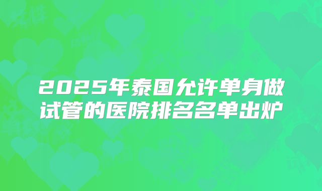 2025年泰国允许单身做试管的医院排名名单出炉
