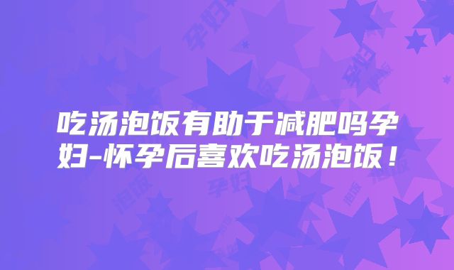 吃汤泡饭有助于减肥吗孕妇-怀孕后喜欢吃汤泡饭!