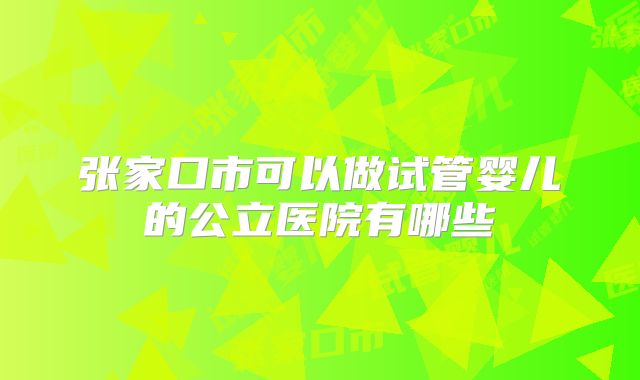 张家口市可以做试管婴儿的公立医院有哪些