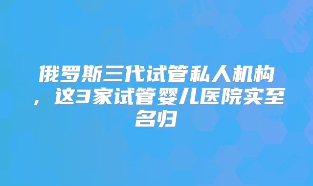 俄罗斯三代试管私人机构,这3家试管婴儿医院实至名归