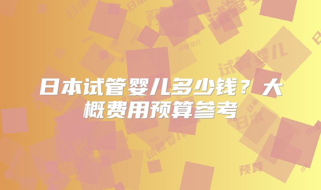 日本试管婴儿多少钱？大概费用预算参考